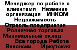 Менеджер по работе с клиентами › Название организации ­ ИНКОМ-Недвижимость › Отрасль предприятия ­ Розничная торговля › Минимальный оклад ­ 60 000 - Все города Работа » Вакансии   . Иркутская обл.